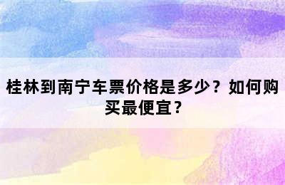 桂林到南宁车票价格是多少？如何购买最便宜？