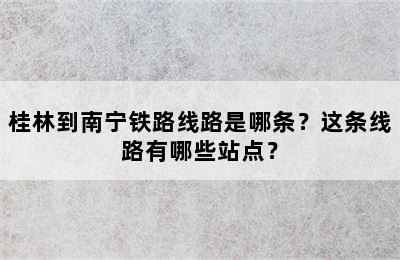 桂林到南宁铁路线路是哪条？这条线路有哪些站点？