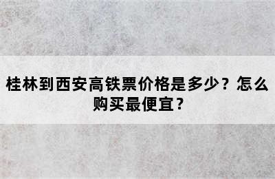 桂林到西安高铁票价格是多少？怎么购买最便宜？