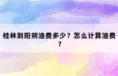 桂林到阳朔油费多少？怎么计算油费？