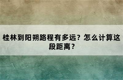 桂林到阳朔路程有多远？怎么计算这段距离？