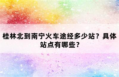 桂林北到南宁火车途经多少站？具体站点有哪些？