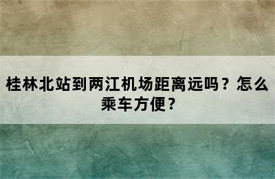 桂林北站到两江机场距离远吗？怎么乘车方便？