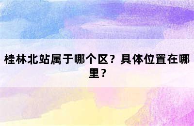 桂林北站属于哪个区？具体位置在哪里？