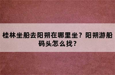 桂林坐船去阳朔在哪里坐？阳朔游船码头怎么找？