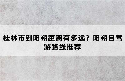 桂林市到阳朔距离有多远？阳朔自驾游路线推荐