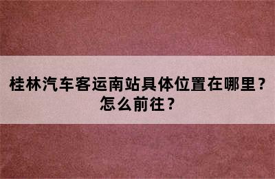 桂林汽车客运南站具体位置在哪里？怎么前往？