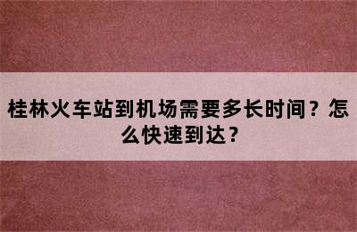 桂林火车站到机场需要多长时间？怎么快速到达？