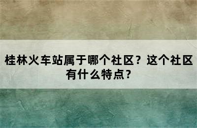桂林火车站属于哪个社区？这个社区有什么特点？
