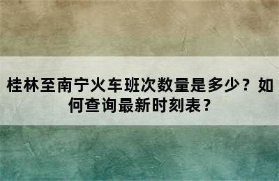 桂林至南宁火车班次数量是多少？如何查询最新时刻表？