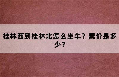 桂林西到桂林北怎么坐车？票价是多少？
