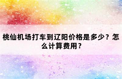 桃仙机场打车到辽阳价格是多少？怎么计算费用？