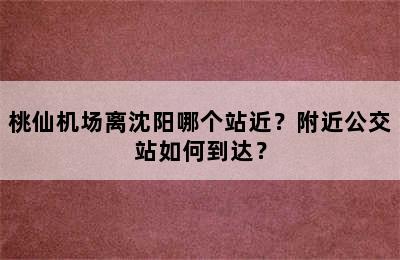 桃仙机场离沈阳哪个站近？附近公交站如何到达？