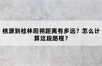 桃源到桂林阳朔距离有多远？怎么计算这段路程？