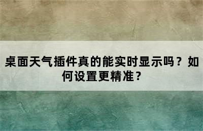 桌面天气插件真的能实时显示吗？如何设置更精准？