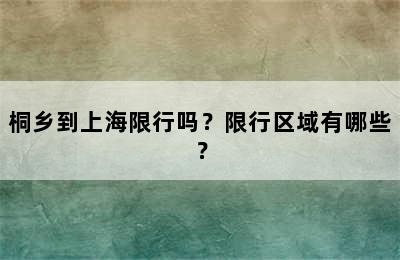 桐乡到上海限行吗？限行区域有哪些？