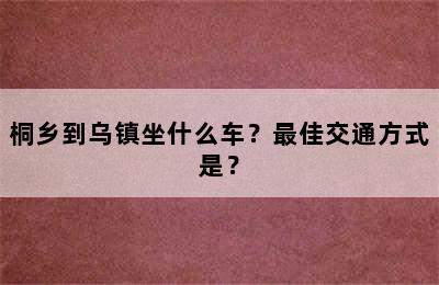 桐乡到乌镇坐什么车？最佳交通方式是？