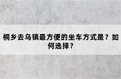 桐乡去乌镇最方便的坐车方式是？如何选择？