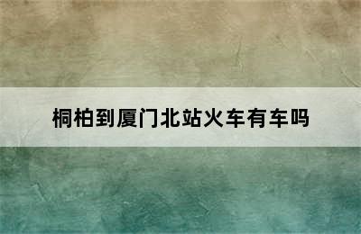 桐柏到厦门北站火车有车吗