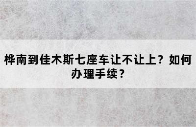 桦南到佳木斯七座车让不让上？如何办理手续？