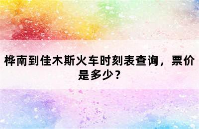桦南到佳木斯火车时刻表查询，票价是多少？