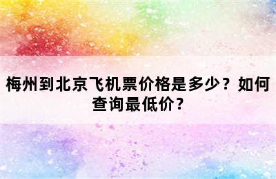 梅州到北京飞机票价格是多少？如何查询最低价？