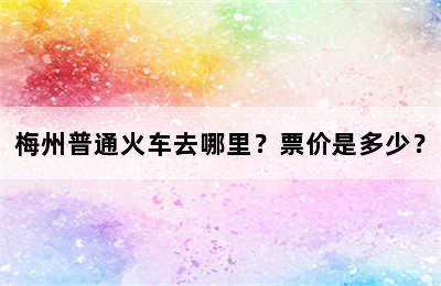 梅州普通火车去哪里？票价是多少？