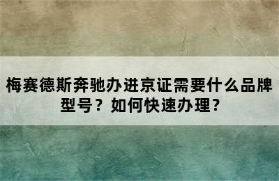 梅赛德斯奔驰办进京证需要什么品牌型号？如何快速办理？