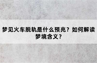 梦见火车脱轨是什么预兆？如何解读梦境含义？
