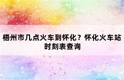 梧州市几点火车到怀化？怀化火车站时刻表查询