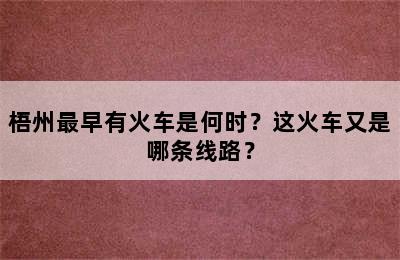 梧州最早有火车是何时？这火车又是哪条线路？