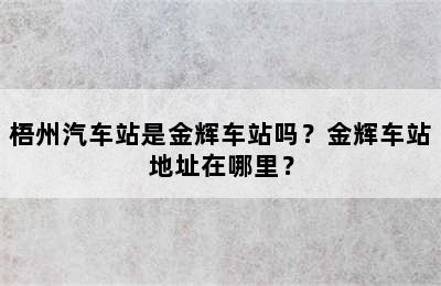 梧州汽车站是金辉车站吗？金辉车站地址在哪里？