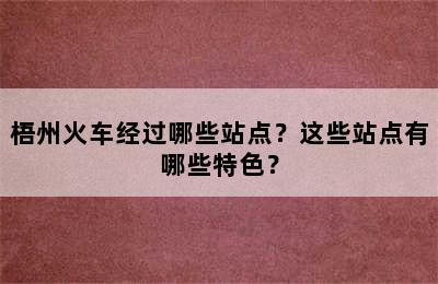 梧州火车经过哪些站点？这些站点有哪些特色？