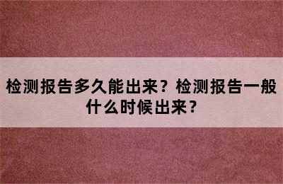 检测报告多久能出来？检测报告一般什么时候出来？
