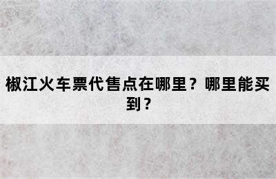 椒江火车票代售点在哪里？哪里能买到？