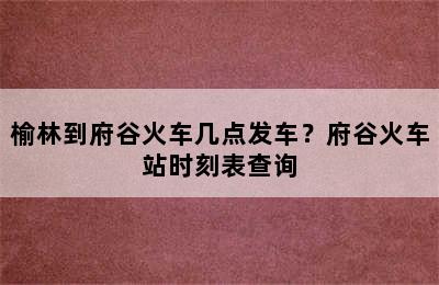 榆林到府谷火车几点发车？府谷火车站时刻表查询