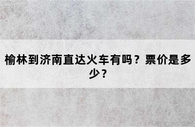 榆林到济南直达火车有吗？票价是多少？