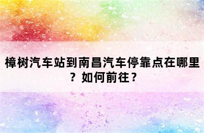 樟树汽车站到南昌汽车停靠点在哪里？如何前往？