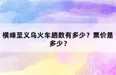横峰至义乌火车趟数有多少？票价是多少？