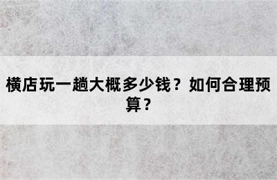 横店玩一趟大概多少钱？如何合理预算？