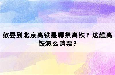 歙县到北京高铁是哪条高铁？这趟高铁怎么购票？