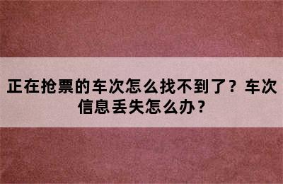 正在抢票的车次怎么找不到了？车次信息丢失怎么办？