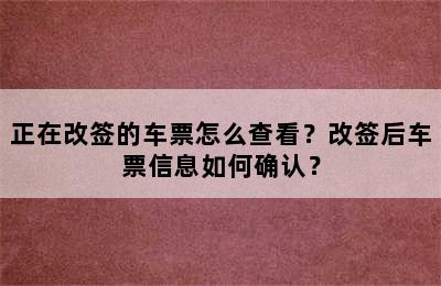 正在改签的车票怎么查看？改签后车票信息如何确认？