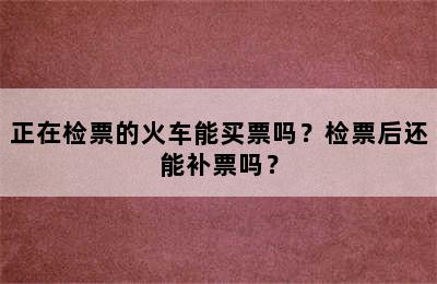 正在检票的火车能买票吗？检票后还能补票吗？