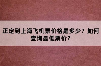 正定到上海飞机票价格是多少？如何查询最低票价？
