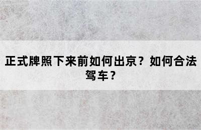 正式牌照下来前如何出京？如何合法驾车？