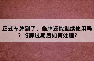 正式车牌到了，临牌还能继续使用吗？临牌过期后如何处理？