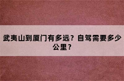 武夷山到厦门有多远？自驾需要多少公里？
