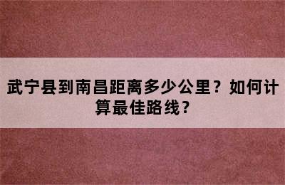 武宁县到南昌距离多少公里？如何计算最佳路线？