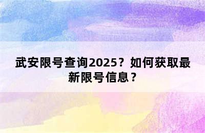 武安限号查询2025？如何获取最新限号信息？